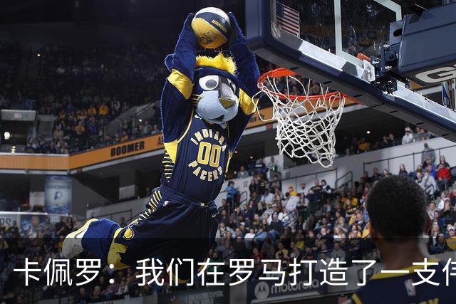 卡佩罗：我们在罗马打造了一支伟大的球队 卡萨诺是真正的天才